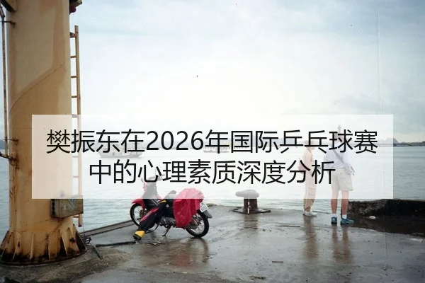 樊振东在2026年国际乒乓球赛中的心理素质深度分析