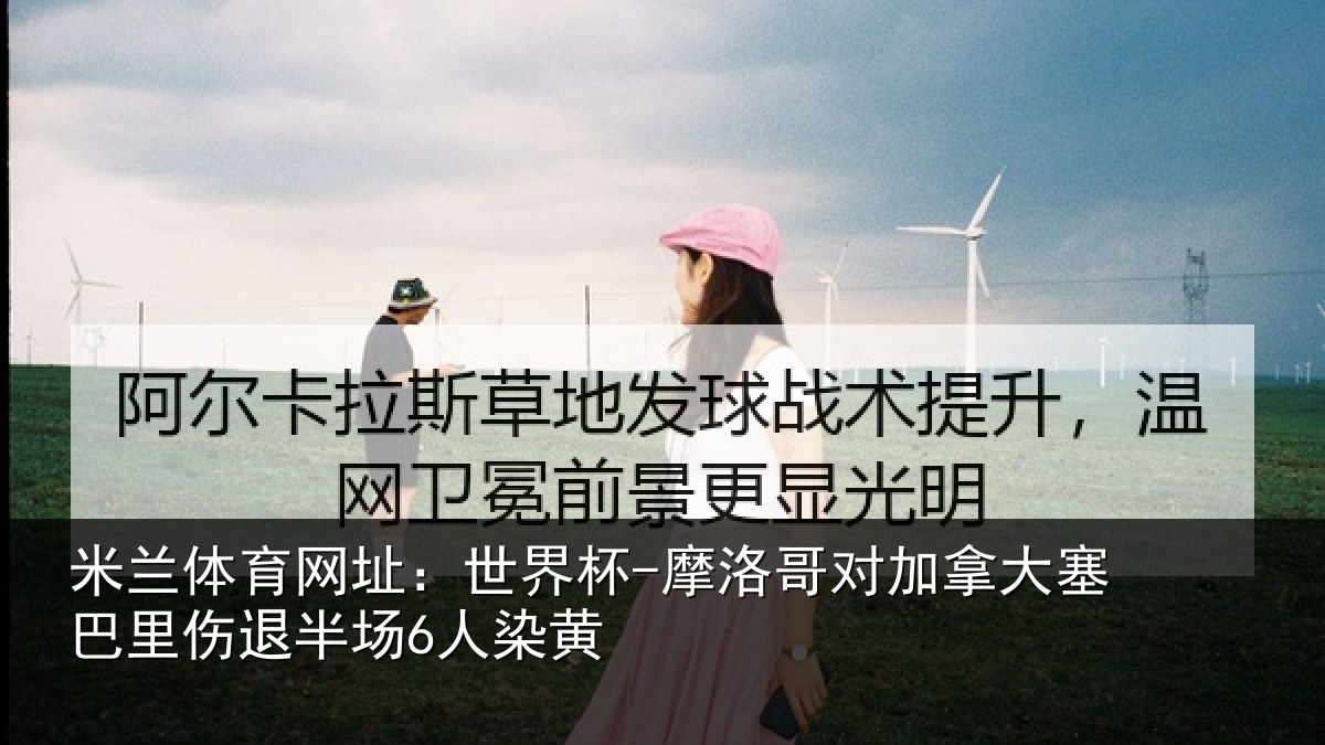 米兰体育网址:世界杯-摩洛哥对加拿大塞相关情况黄