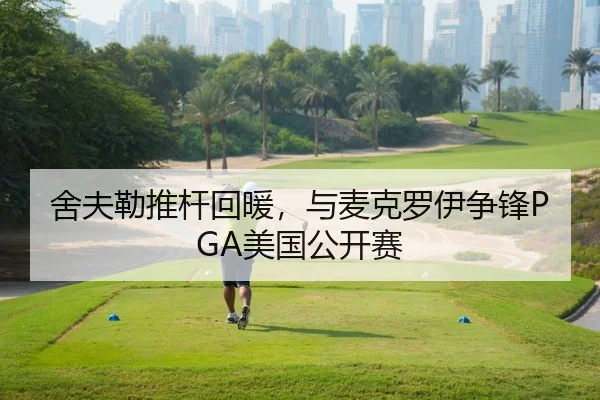 舍夫勒推杆回暖，与麦克罗伊争锋PGA美国公开赛