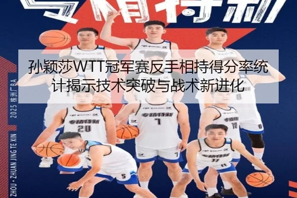 孙颖莎WTT冠军赛反手相持得分率统计揭示技术突破与战术新进化