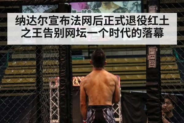 纳达尔宣布法网后正式退役红土之王告别网坛一个时代的落幕