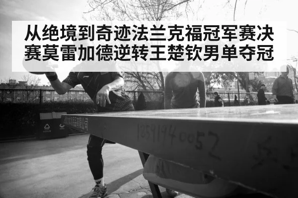从绝境到奇迹法兰克福冠军赛决赛莫雷加德逆转王楚钦男单夺冠
