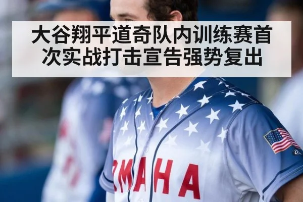 大谷翔平道奇队内训练赛首次实战打击宣告强势复出