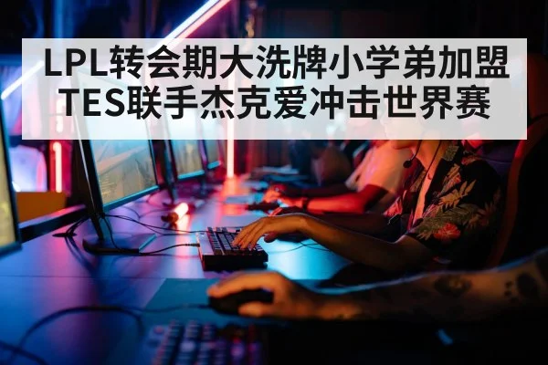 LPL转会期大洗牌小学弟加盟TES联手杰克爱冲击世界赛