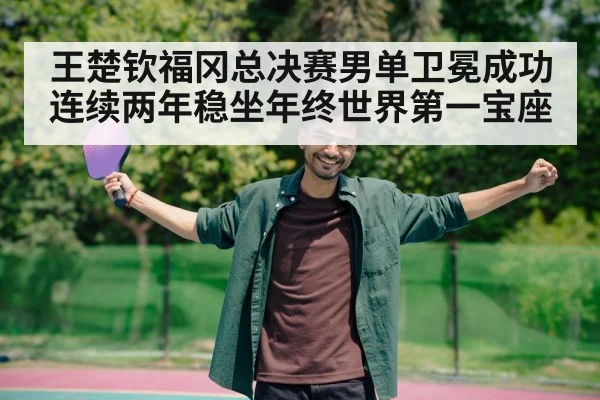 王楚钦福冈总决赛男单卫冕成功连续两年稳坐年终世界第一宝座