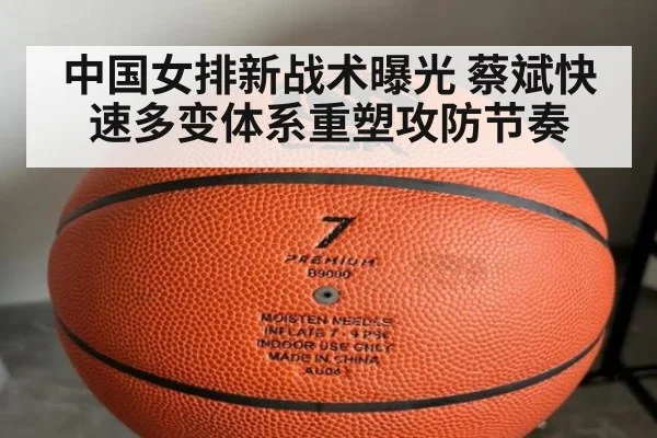 中国女排新战术曝光 蔡斌快速多变体系重塑攻防节奏