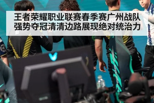 王者荣耀职业联赛春季赛广州战队强势夺冠清清边路展现绝对统治力