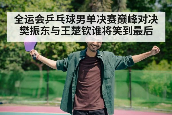 全运会乒乓球男单决赛巅峰对决樊振东与王楚钦谁将笑到最后